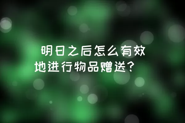  明日之后怎么有效地进行物品赠送？