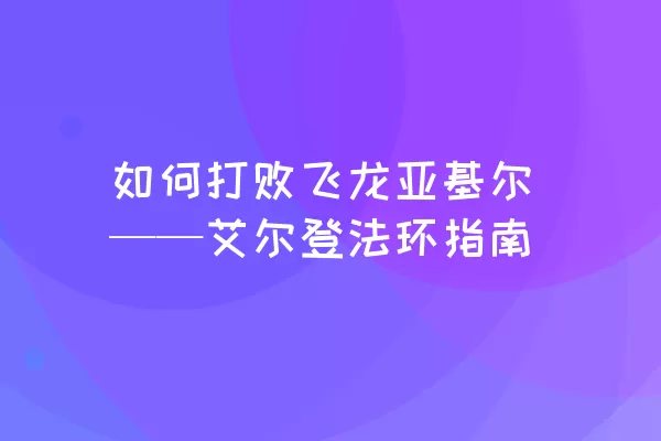 如何打败飞龙亚基尔——艾尔登法环指南