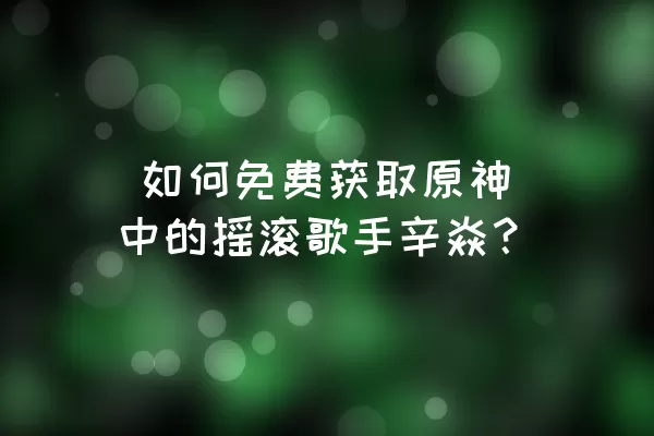  如何免费获取原神中的摇滚歌手辛焱？