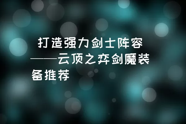  打造强力剑士阵容——云顶之弈剑魔装备推荐