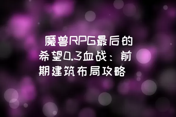  魔兽RPG最后的希望0.3血战：前期建筑布局攻略