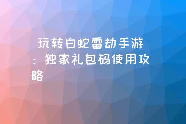  玩转白蛇雷劫手游：独家礼包码使用攻略