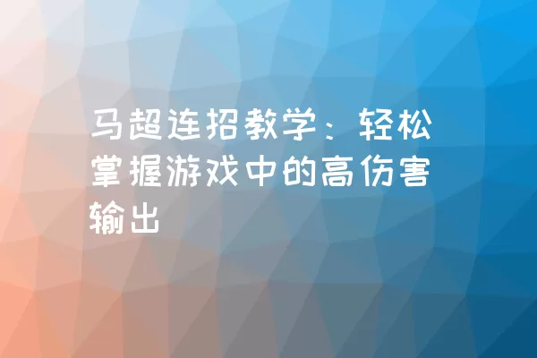 马超连招教学：轻松掌握游戏中的高伤害输出