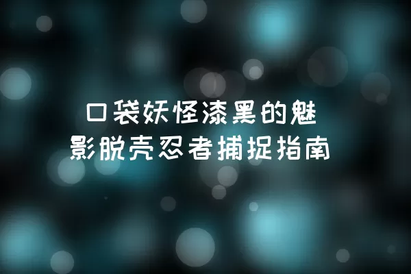  口袋妖怪漆黑的魅影脱壳忍者捕捉指南