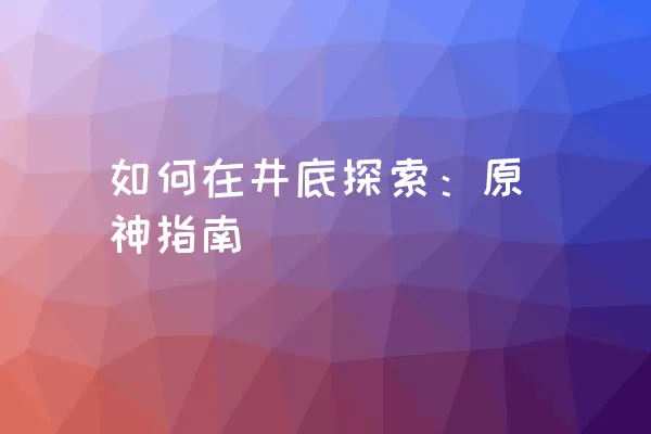 如何在井底探索：原神指南