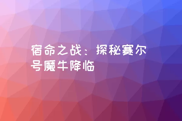 宿命之战：探秘赛尔号魔牛降临