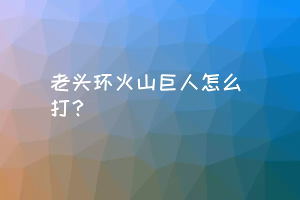 老头环火山巨人怎么打？