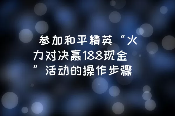  参加和平精英“火力对决赢188现金”活动的操作步骤