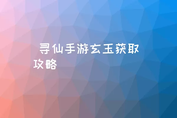  寻仙手游玄玉获取攻略