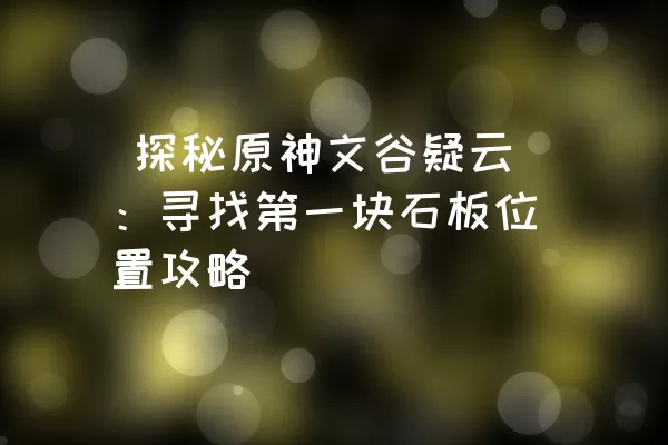  探秘原神文谷疑云：寻找第一块石板位置攻略