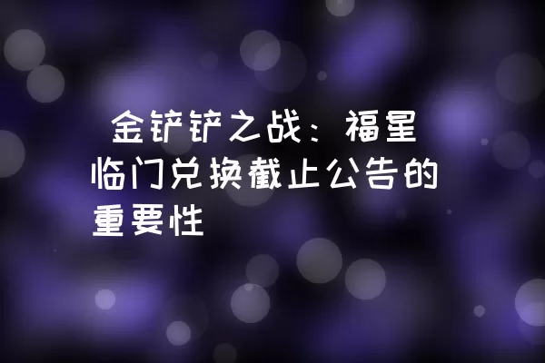  金铲铲之战：福星临门兑换截止公告的重要性