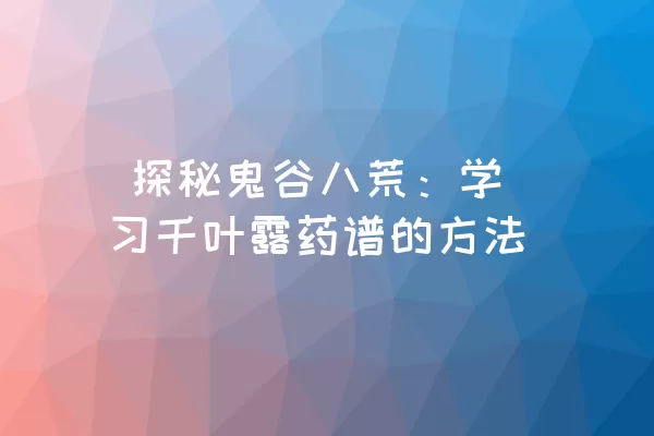  探秘鬼谷八荒：学习千叶露药谱的方法