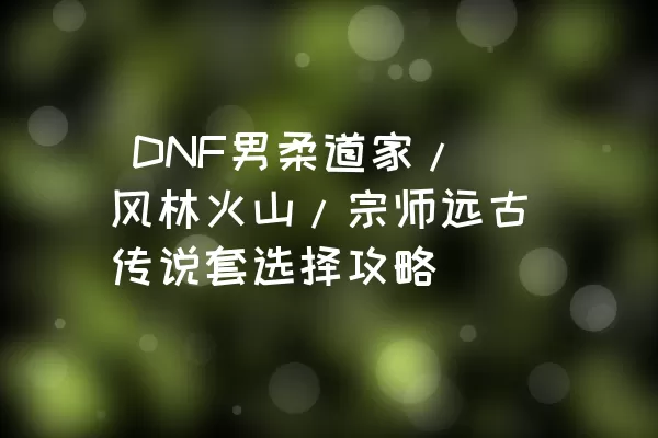  DNF男柔道家/风林火山/宗师远古传说套选择攻略