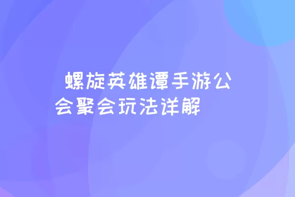  螺旋英雄谭手游公会聚会玩法详解