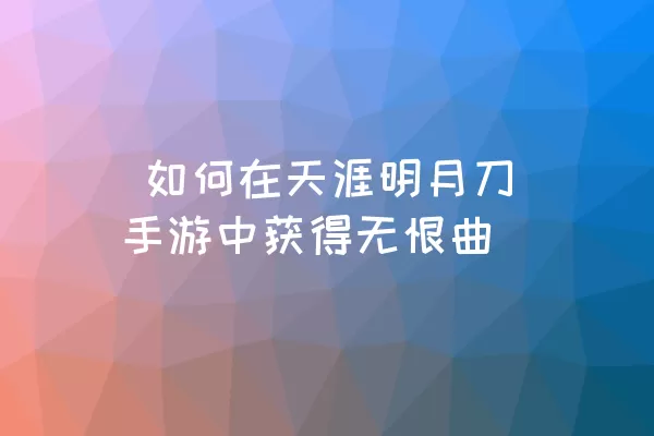  如何在天涯明月刀手游中获得无恨曲