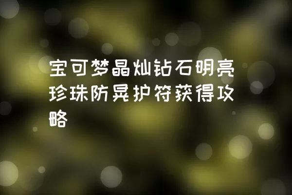 宝可梦晶灿钻石明亮珍珠防晃护符获得攻略