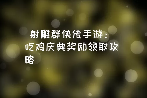  射雕群侠传手游：吃鸡庆典奖励领取攻略