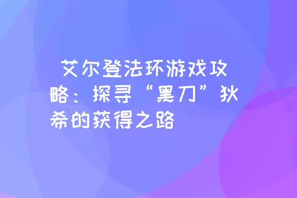  艾尔登法环游戏攻略：探寻“黑刀”狄希的获得之路