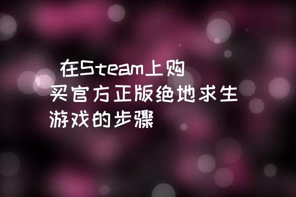  在Steam上购买官方正版绝地求生游戏的步骤