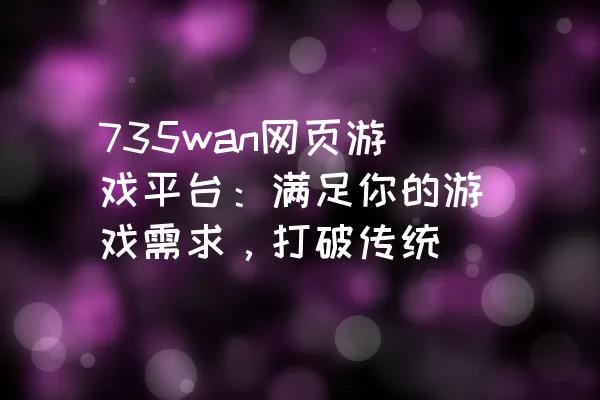 735wan网页游戏平台：满足你的游戏需求，打破传统