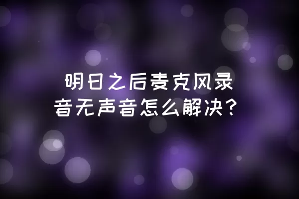  明日之后麦克风录音无声音怎么解决？