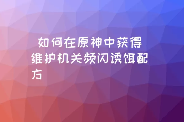  如何在原神中获得维护机关频闪诱饵配方