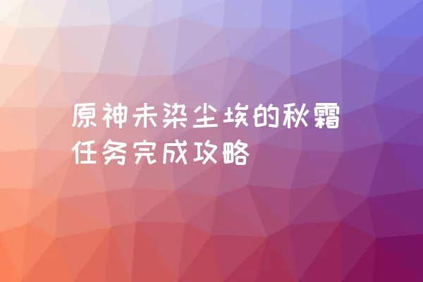 原神未染尘埃的秋霜任务完成攻略