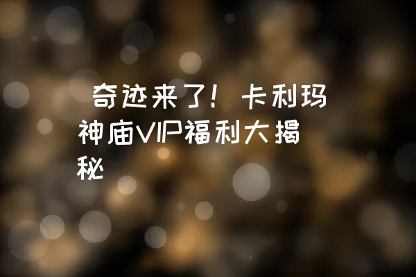  奇迹来了！卡利玛神庙VIP福利大揭秘