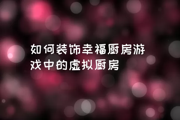 如何装饰幸福厨房游戏中的虚拟厨房