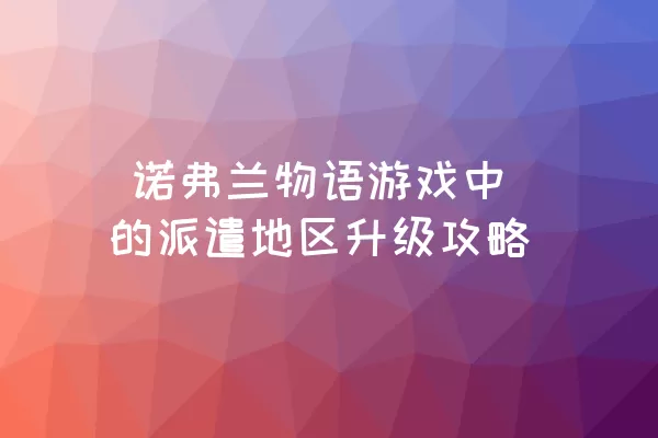  诺弗兰物语游戏中的派遣地区升级攻略