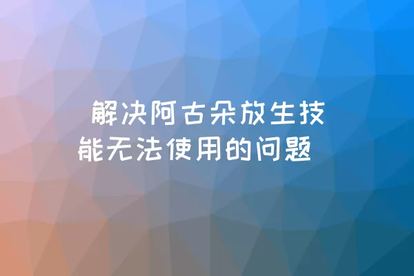  解决阿古朵放生技能无法使用的问题