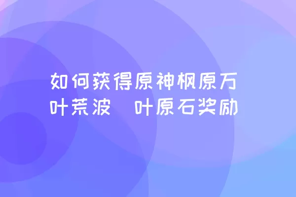 如何获得原神枫原万叶荒波椛叶原石奖励