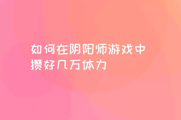 如何在阴阳师游戏中攒好几万体力