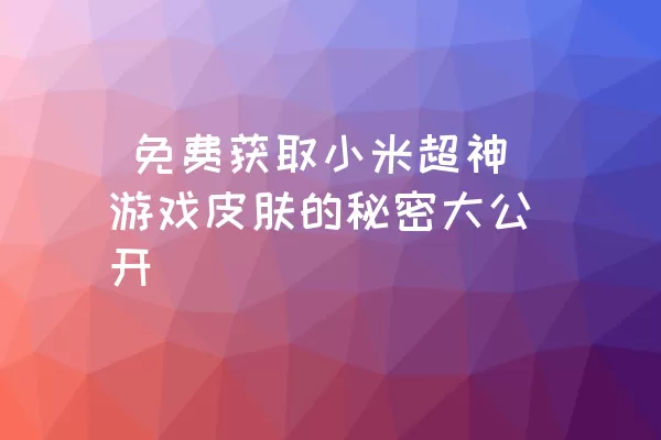  免费获取小米超神游戏皮肤的秘密大公开