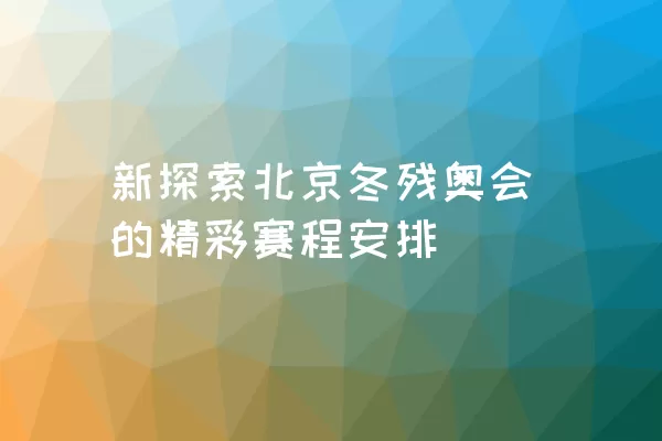 新探索北京冬残奥会的精彩赛程安排