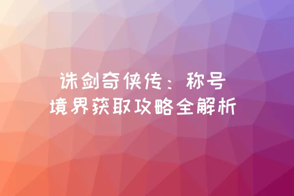  诛剑奇侠传：称号境界获取攻略全解析