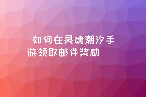  如何在灵魂潮汐手游领取邮件奖励