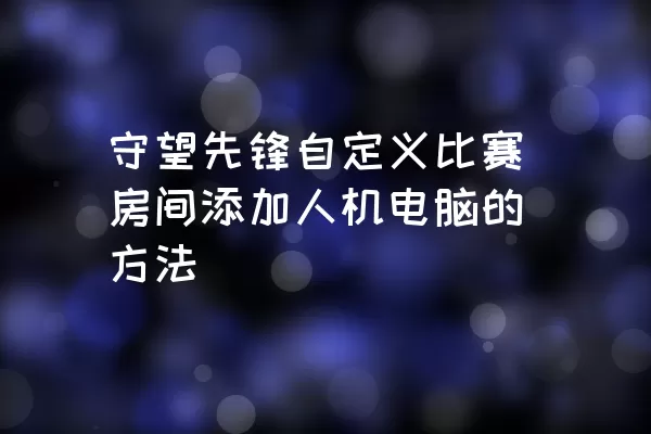 守望先锋自定义比赛房间添加人机电脑的方法