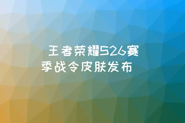  王者荣耀S26赛季战令皮肤发布