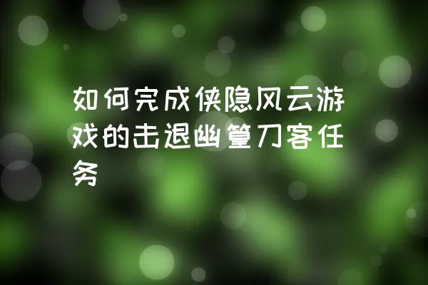 如何完成侠隐风云游戏的击退幽篁刀客任务