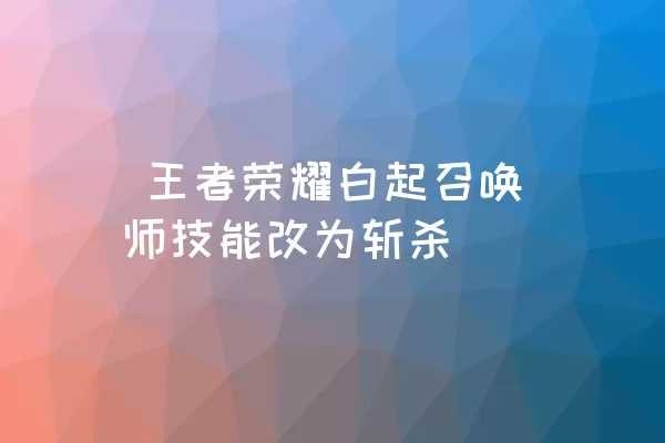  王者荣耀白起召唤师技能改为斩杀