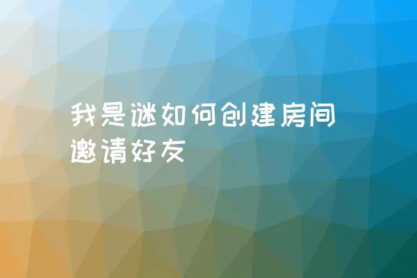 我是谜如何创建房间邀请好友