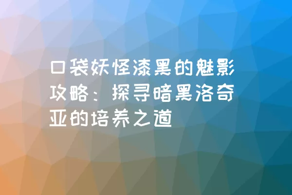 口袋妖怪漆黑的魅影攻略：探寻暗黑洛奇亚的培养之道