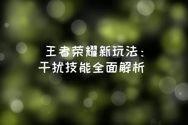  王者荣耀新玩法：干扰技能全面解析