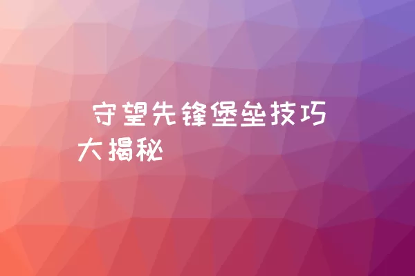  守望先锋堡垒技巧大揭秘