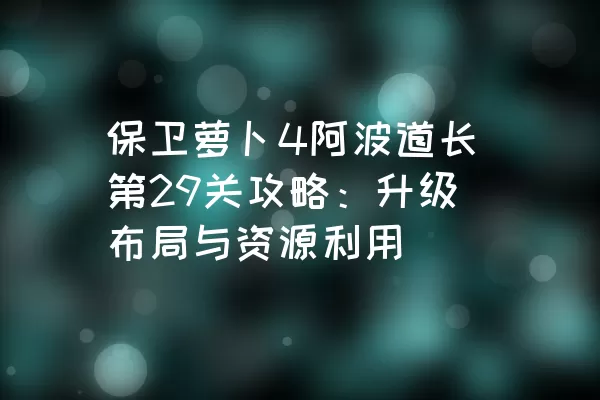 保卫萝卜4阿波道长第29关攻略：升级布局与资源利用