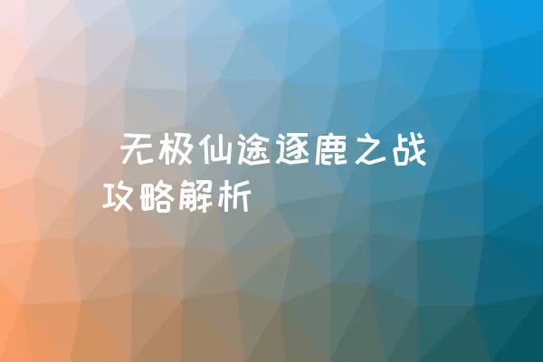  无极仙途逐鹿之战攻略解析