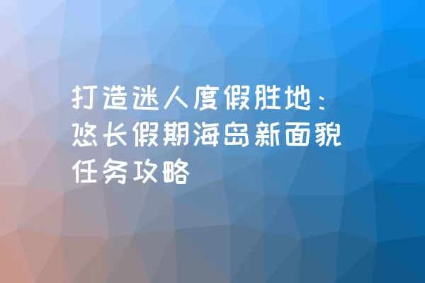 打造迷人度假胜地：悠长假期海岛新面貌任务攻略